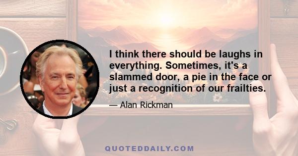 I think there should be laughs in everything. Sometimes, it's a slammed door, a pie in the face or just a recognition of our frailties.