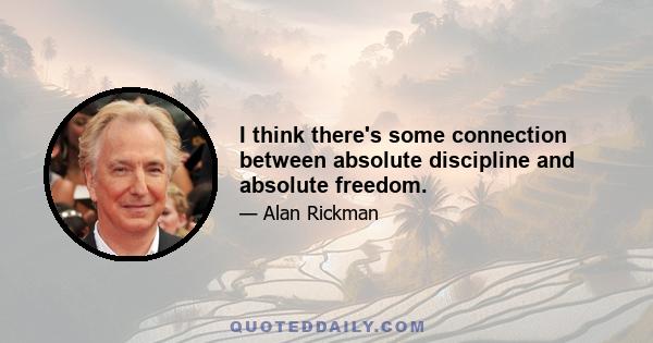 I think there's some connection between absolute discipline and absolute freedom.