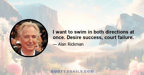 I want to swim in both directions at once. Desire success, court failure.