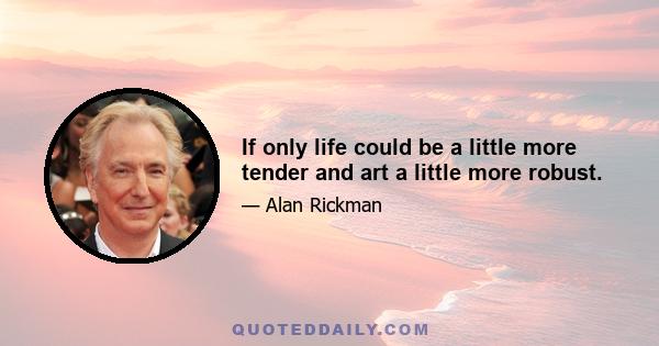 If only life could be a little more tender and art a little more robust.