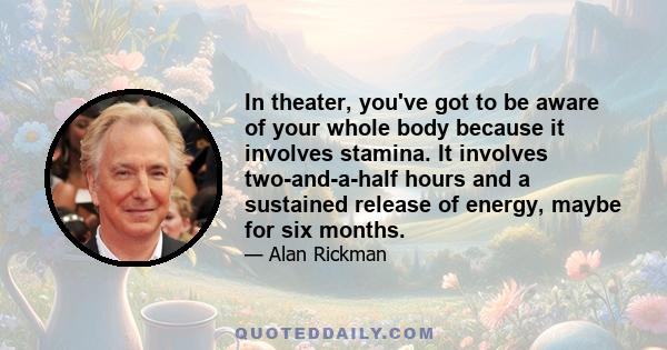 In theater, you've got to be aware of your whole body because it involves stamina. It involves two-and-a-half hours and a sustained release of energy, maybe for six months.