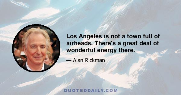 Los Angeles is not a town full of airheads. There's a great deal of wonderful energy there.