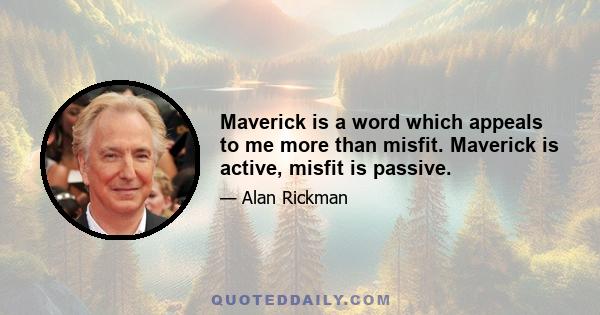 Maverick is a word which appeals to me more than misfit. Maverick is active, misfit is passive.