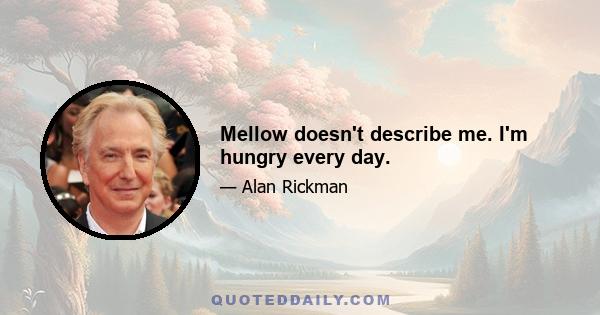 Mellow doesn't describe me. I'm hungry every day.