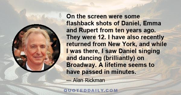 On the screen were some flashback shots of Daniel, Emma and Rupert from ten years ago. They were 12. I have also recently returned from New York, and while I was there, I saw Daniel singing and dancing (brilliantly) on