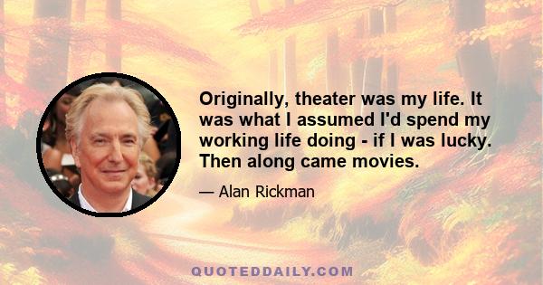 Originally, theater was my life. It was what I assumed I'd spend my working life doing - if I was lucky. Then along came movies.