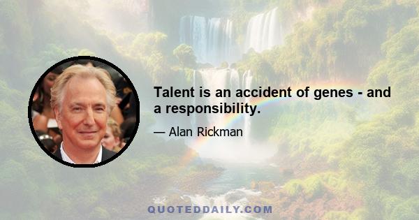 Talent is an accident of genes - and a responsibility.