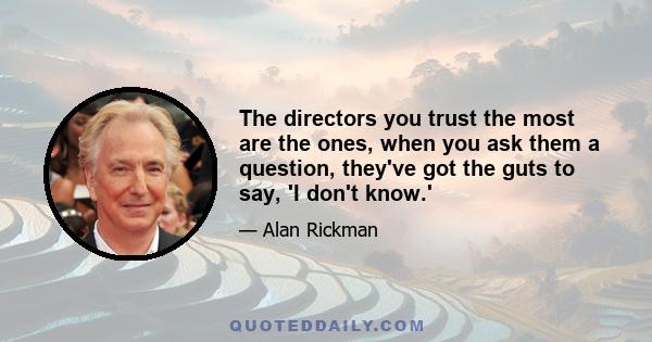 The directors you trust the most are the ones, when you ask them a question, they've got the guts to say, 'I don't know.'