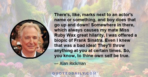 There's, like, marks next to an actor's name or something, and boy does that go up and down! Somewhere in there, which always causes my mate Miss Ruby Wax great hilarity, I was offered a biopic of Frank Sinatra. Even I