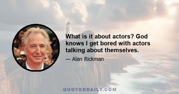 What is it about actors? God knows I get bored with actors talking about themselves.