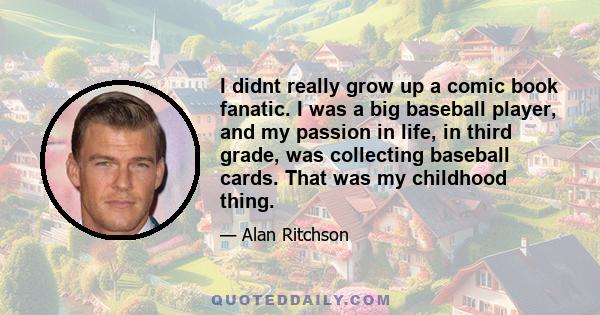 I didnt really grow up a comic book fanatic. I was a big baseball player, and my passion in life, in third grade, was collecting baseball cards. That was my childhood thing.