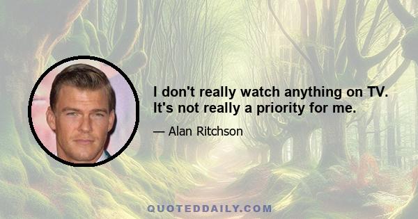 I don't really watch anything on TV. It's not really a priority for me.