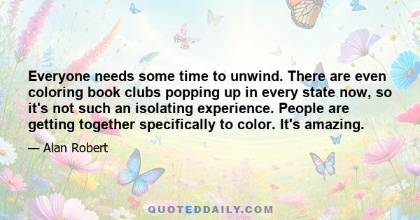 Everyone needs some time to unwind. There are even coloring book clubs popping up in every state now, so it's not such an isolating experience. People are getting together specifically to color. It's amazing.