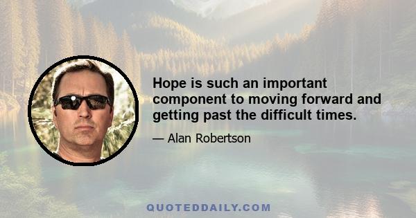 Hope is such an important component to moving forward and getting past the difficult times.