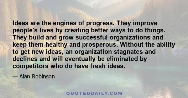 Ideas are the engines of progress. They improve people's lives by creating better ways to do things. They build and grow successful organizations and keep them healthy and prosperous. Without the ability to get new