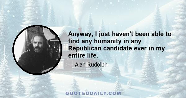 Anyway, I just haven't been able to find any humanity in any Republican candidate ever in my entire life.