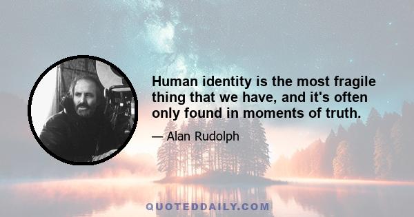 Human identity is the most fragile thing that we have, and it's often only found in moments of truth.