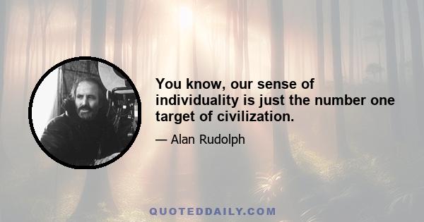 You know, our sense of individuality is just the number one target of civilization.