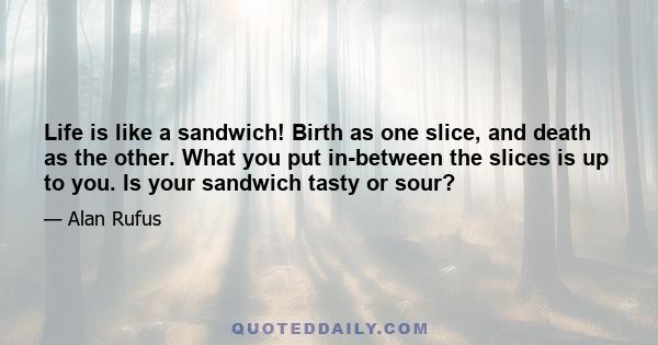 Life is like a sandwich! Birth as one slice, and death as the other. What you put in-between the slices is up to you. Is your sandwich tasty or sour?