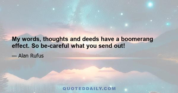 My words, thoughts and deeds have a boomerang effect. So be-careful what you send out!