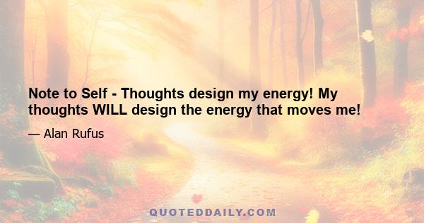 Note to Self - Thoughts design my energy! My thoughts WILL design the energy that moves me!