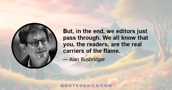 But, in the end, we editors just pass through. We all know that you, the readers, are the real carriers of the flame.