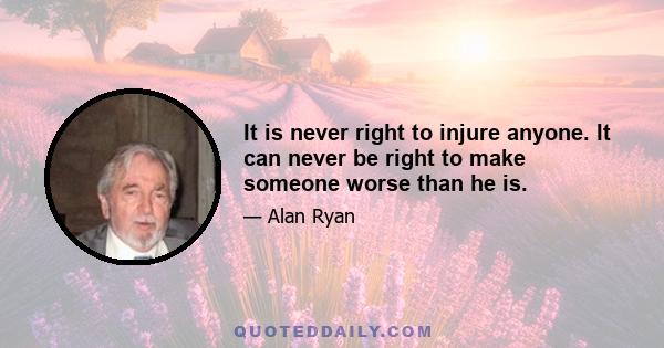 It is never right to injure anyone. It can never be right to make someone worse than he is.