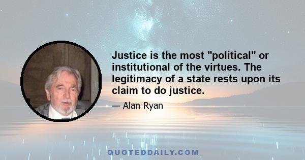 Justice is the most political or institutional of the virtues. The legitimacy of a state rests upon its claim to do justice.