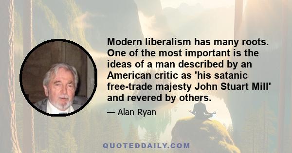 Modern liberalism has many roots. One of the most important is the ideas of a man described by an American critic as 'his satanic free-trade majesty John Stuart Mill' and revered by others.