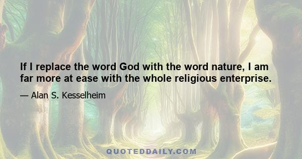 If I replace the word God with the word nature, I am far more at ease with the whole religious enterprise.