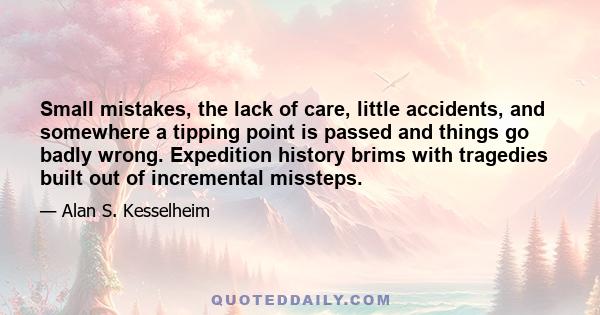 Small mistakes, the lack of care, little accidents, and somewhere a tipping point is passed and things go badly wrong. Expedition history brims with tragedies built out of incremental missteps.