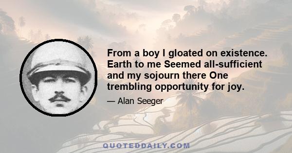 From a boy I gloated on existence. Earth to me Seemed all-sufficient and my sojourn there One trembling opportunity for joy.