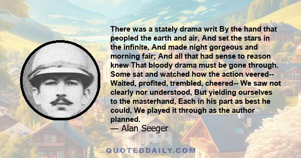 There was a stately drama writ By the hand that peopled the earth and air, And set the stars in the infinite, And made night gorgeous and morning fair; And all that had sense to reason knew That bloody drama must be