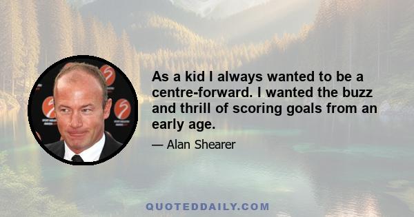 As a kid I always wanted to be a centre-forward. I wanted the buzz and thrill of scoring goals from an early age.