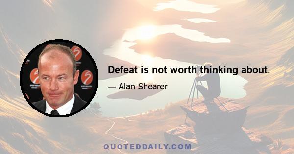 Defeat is not worth thinking about.