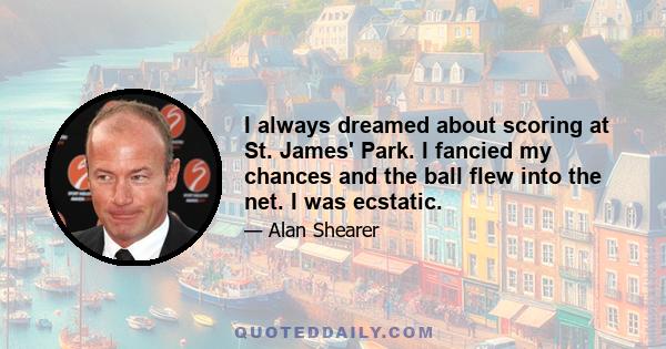 I always dreamed about scoring at St. James' Park. I fancied my chances and the ball flew into the net. I was ecstatic.