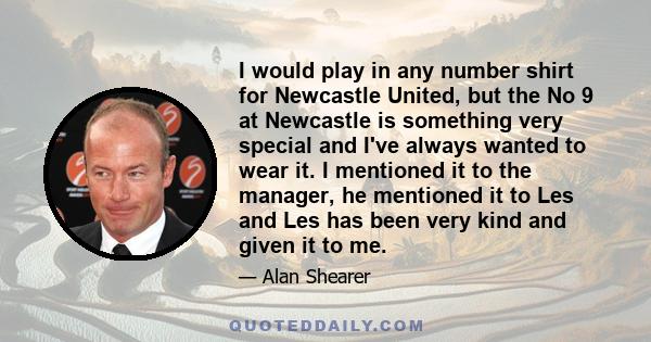 I would play in any number shirt for Newcastle United, but the No 9 at Newcastle is something very special and I've always wanted to wear it. I mentioned it to the manager, he mentioned it to Les and Les has been very