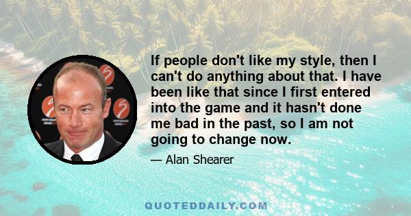 If people don't like my style, then I can't do anything about that. I have been like that since I first entered into the game and it hasn't done me bad in the past, so I am not going to change now.