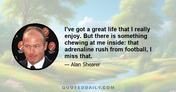 I've got a great life that I really enjoy. But there is something chewing at me inside: that adrenaline rush from football, I miss that.