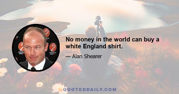 No money in the world can buy a white England shirt.