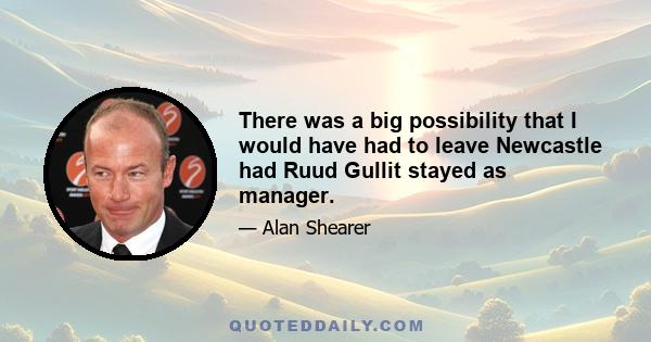 There was a big possibility that I would have had to leave Newcastle had Ruud Gullit stayed as manager.