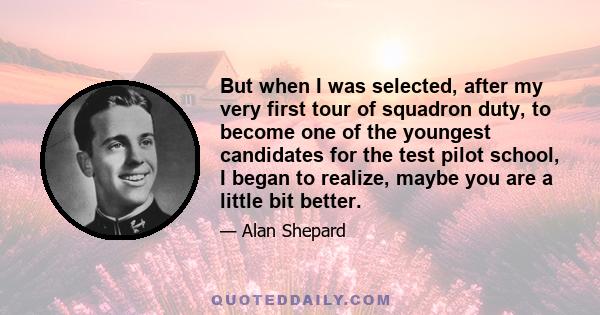 But when I was selected, after my very first tour of squadron duty, to become one of the youngest candidates for the test pilot school, I began to realize, maybe you are a little bit better.