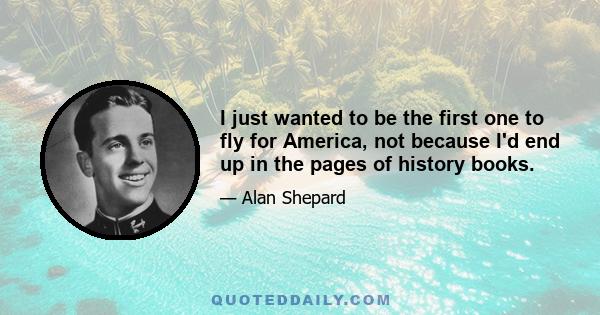 I just wanted to be the first one to fly for America, not because I'd end up in the pages of history books.