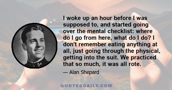 I woke up an hour before I was supposed to, and started going over the mental checklist: where do I go from here, what do I do? I don't remember eating anything at all, just going through the physical, getting into the