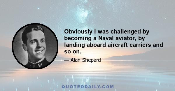 Obviously I was challenged by becoming a Naval aviator, by landing aboard aircraft carriers and so on.