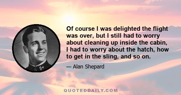 Of course I was delighted the flight was over, but I still had to worry about cleaning up inside the cabin, I had to worry about the hatch, how to get in the sling, and so on.