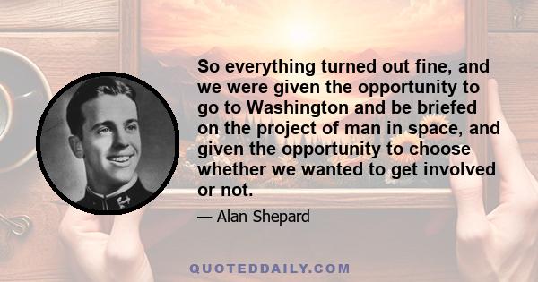 So everything turned out fine, and we were given the opportunity to go to Washington and be briefed on the project of man in space, and given the opportunity to choose whether we wanted to get involved or not.