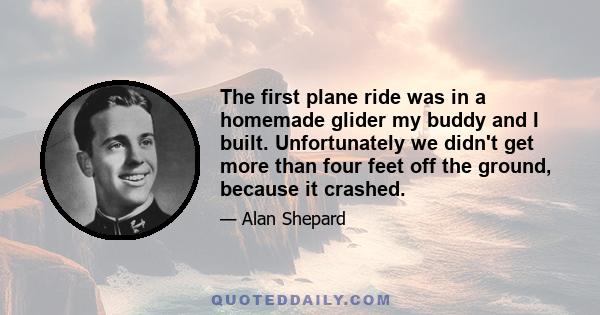 The first plane ride was in a homemade glider my buddy and I built. Unfortunately we didn't get more than four feet off the ground, because it crashed.