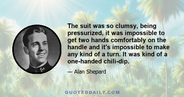 The suit was so clumsy, being pressurized, it was impossible to get two hands comfortably on the handle and it's impossible to make any kind of a turn. It was kind of a one-handed chili-dip.