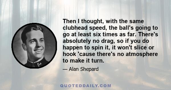 Then I thought, with the same clubhead speed, the ball's going to go at least six times as far. There's absolutely no drag, so if you do happen to spin it, it won't slice or hook 'cause there's no atmosphere to make it